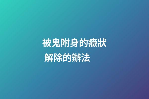 被鬼附身的癥狀 解除的辦法
